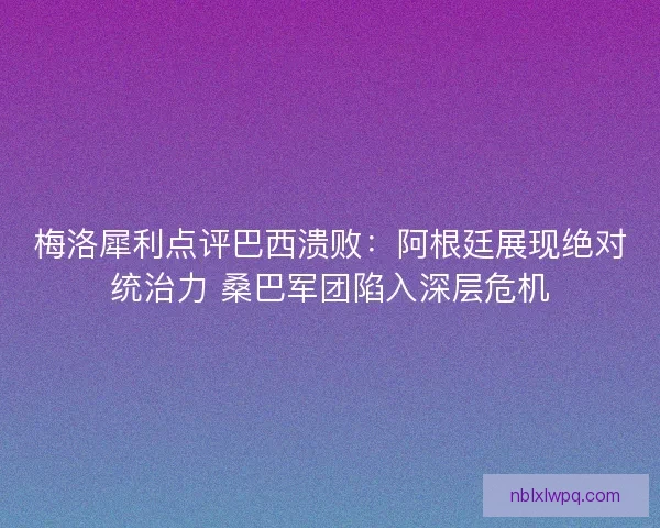 梅洛犀利点评巴西溃败：阿根廷展现绝对统治力 桑巴军团陷入深层危机