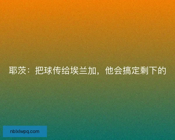 耶茨:把球传给埃兰加,他会搞定剩下的 耶茨:把球传给埃兰加,他会搞定剩下的