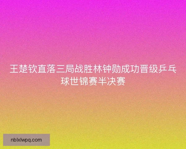 王楚钦直落三局战胜林钟勋成功晋级乒乓球世锦赛半决赛 王楚钦直落三局战胜林钟勋成功晋级乒乓球世锦赛半决赛