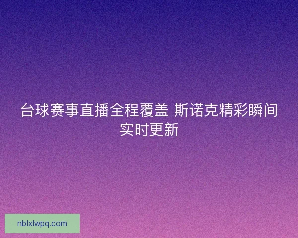 台球赛事直播全程覆盖 斯诺克精彩瞬间实时更新