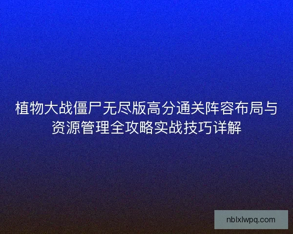 植物大战僵尸无尽版高分通关阵容布局与资源管理全攻略实战技巧详解 植物大战僵尸无尽版高分通关阵容布局与资源管理全攻略实战技巧详解