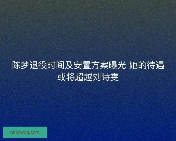 陈梦退役时间及安置方案曝光 她的待遇或将超越刘诗雯 陈梦退役时间及安置方案曝光 她的待遇或将超越刘诗雯