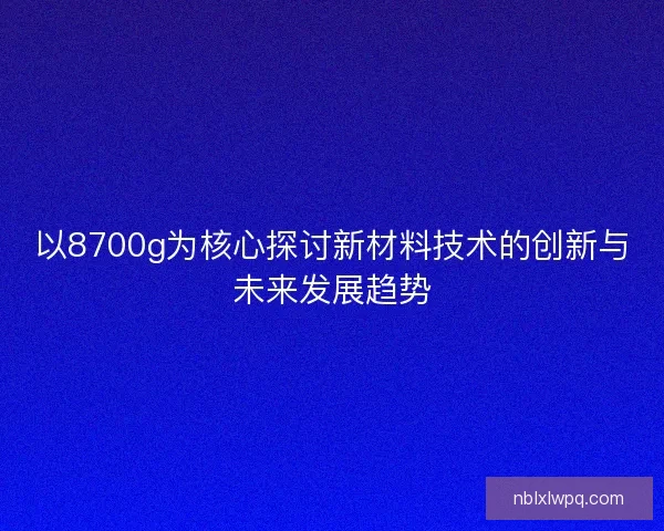 以8700g为核心探讨新材料技术的创新与未来发展趋势 以8700g为核心探讨新材料技术的创新与未来发展趋势