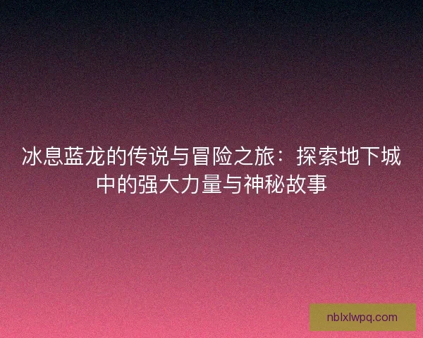 冰息蓝龙的传说与冒险之旅：探索地下城中的强大力量与神秘故事