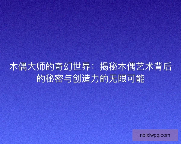 木偶大师的奇幻世界：揭秘木偶艺术背后的秘密与创造力的无限可能