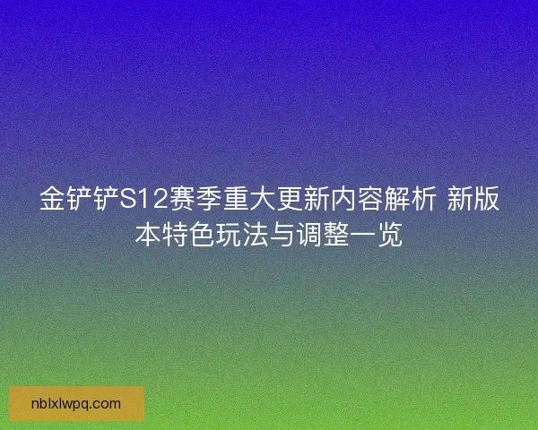 金铲铲S12赛季重大更新内容解析 新版本特色玩法与调整一览