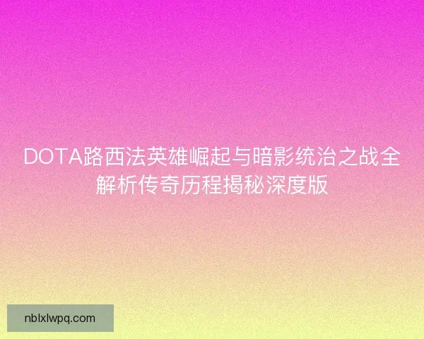 DOTA路西法英雄崛起与暗影统治之战全解析传奇历程揭秘深度版