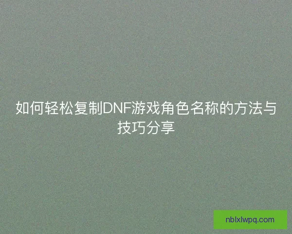 如何轻松复制DNF游戏角色名称的方法与技巧分享