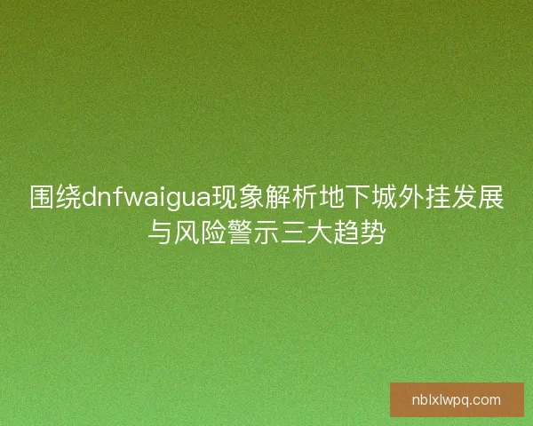 围绕dnfwaigua现象解析地下城外挂发展与风险警示三大趋势