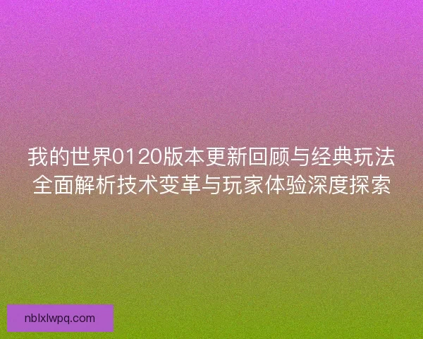 我的世界0120版本更新回顾与经典玩法全面解析技术变革与玩家体验深度探索