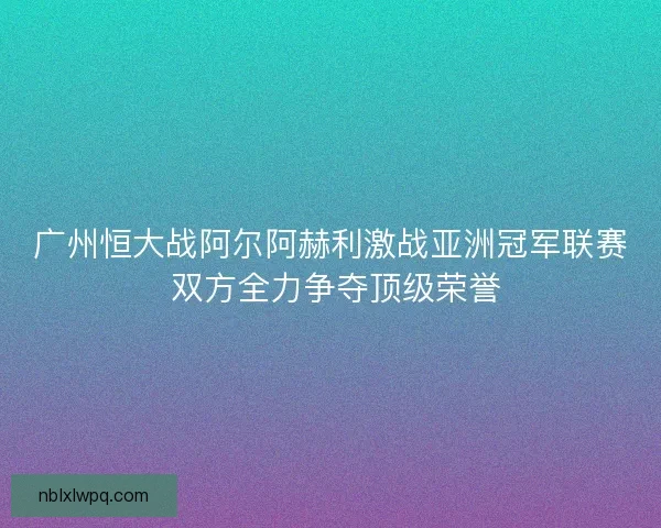 广州恒大战阿尔阿赫利激战亚洲冠军联赛 双方全力争夺顶级荣誉