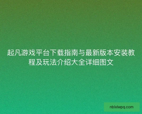 起凡游戏平台下载指南与最新版本安装教程及玩法介绍大全详细图文
