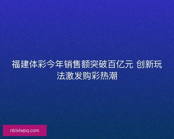 福建体彩今年销售额突破百亿元 创新玩法激发购彩热潮 福建体彩今年销售额突破百亿元 创新玩法激发购彩热潮