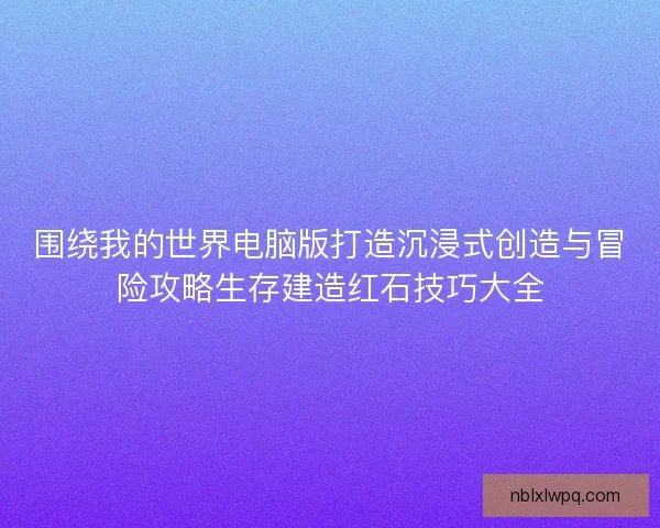 围绕我的世界电脑版打造沉浸式创造与冒险攻略生存建造红石技巧大全