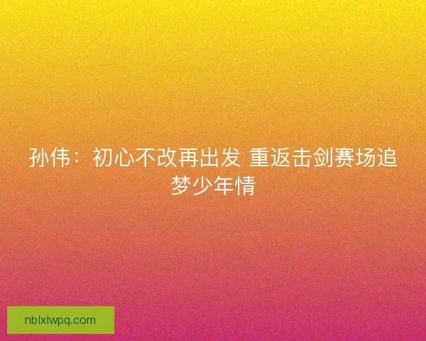 孙伟：初心不改再出发 重返击剑赛场追梦少年情