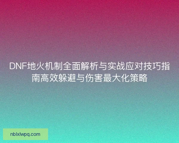 DNF地火机制全面解析与实战应对技巧指南高效躲避与伤害最大化策略 DNF地火机制全面解析与实战应对技巧指南高效躲避与伤害最大化策略
