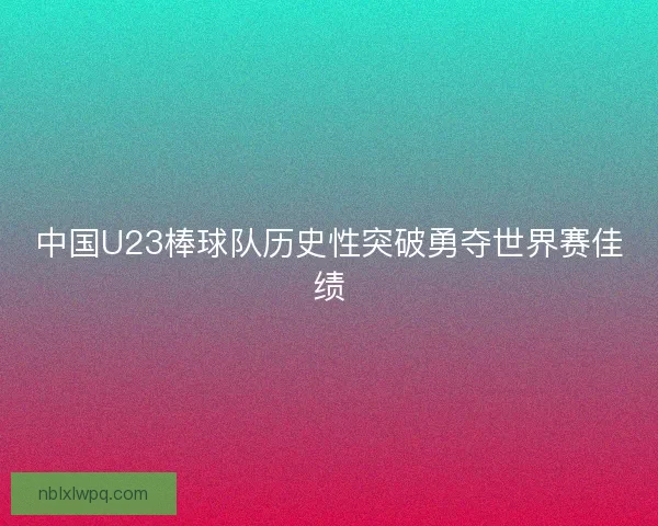 中国U23棒球队历史性突破勇夺世界赛佳绩