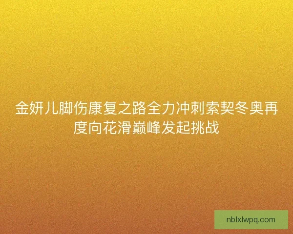 金妍儿脚伤康复之路全力冲刺索契冬奥再度向花滑巅峰发起挑战