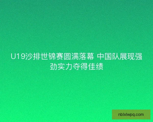 U19沙排世锦赛圆满落幕 中国队展现强劲实力夺得佳绩 U19沙排世锦赛圆满落幕 中国队展现强劲实力夺得佳绩