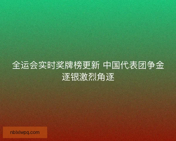 全运会实时奖牌榜更新 中国代表团争金逐银激烈角逐 全运会实时奖牌榜更新 中国代表团争金逐银激烈角逐