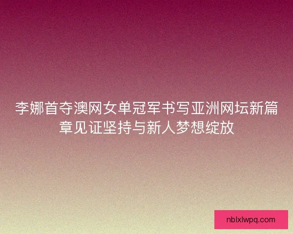 李娜首夺澳网女单冠军书写亚洲网坛新篇章见证坚持与新人梦想绽放 李娜首夺澳网女单冠军书写亚洲网坛新篇章见证坚持与新人梦想绽放