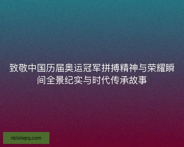 致敬中国历届奥运冠军拼搏精神与荣耀瞬间全景纪实与时代传承故事 致敬中国历届奥运冠军拼搏精神与荣耀瞬间全景纪实与时代传承故事