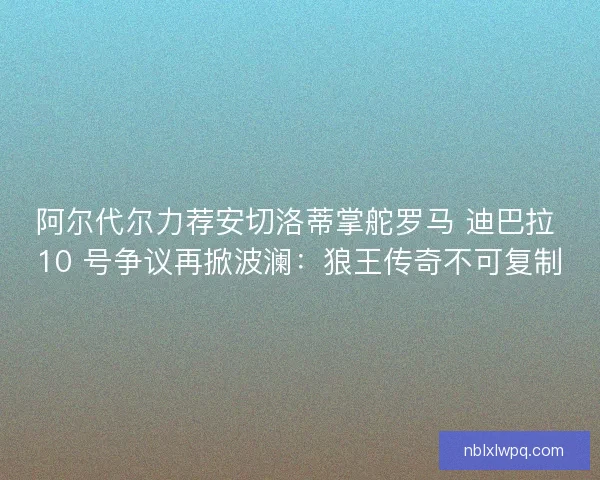 阿尔代尔力荐安切洛蒂掌舵罗马 迪巴拉 10 号争议再掀波澜：狼王传奇不可复制