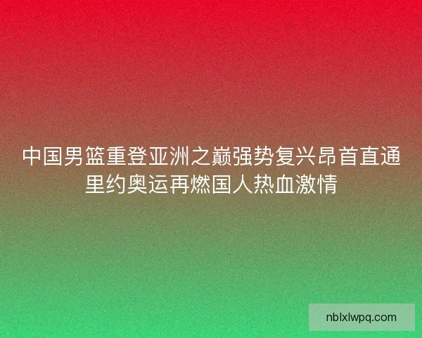 中国男篮重登亚洲之巅强势复兴昂首直通里约奥运再燃国人热血激情